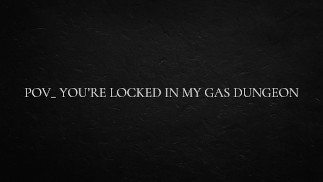 POV_ you’re locked in my gas dungeon