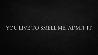 You live to smell me, admit it.